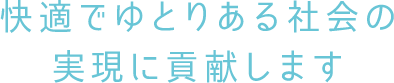 快適でゆとりある社会の実現に貢献します